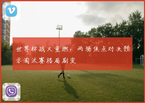 世界杯战火重燃，两场焦点对决预示淘汰赛格局剧变