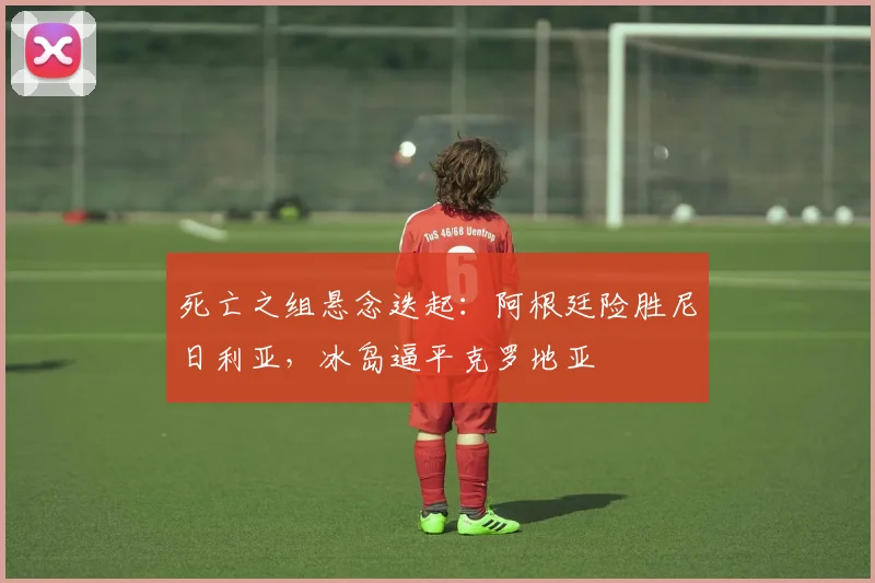 死亡之组悬念迭起：阿根廷险胜尼日利亚，冰岛逼平克罗地亚