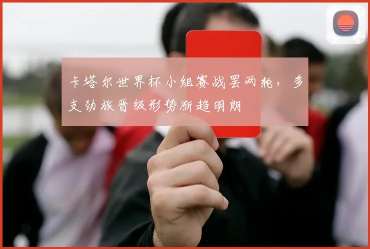 卡塔尔世界杯小组赛战罢两轮，多支劲旅晋级形势渐趋明朗