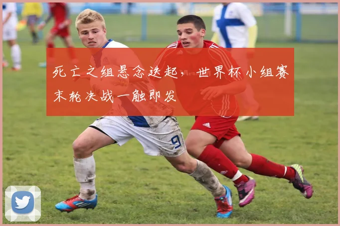 死亡之组悬念迭起，世界杯小组赛末轮决战一触即发