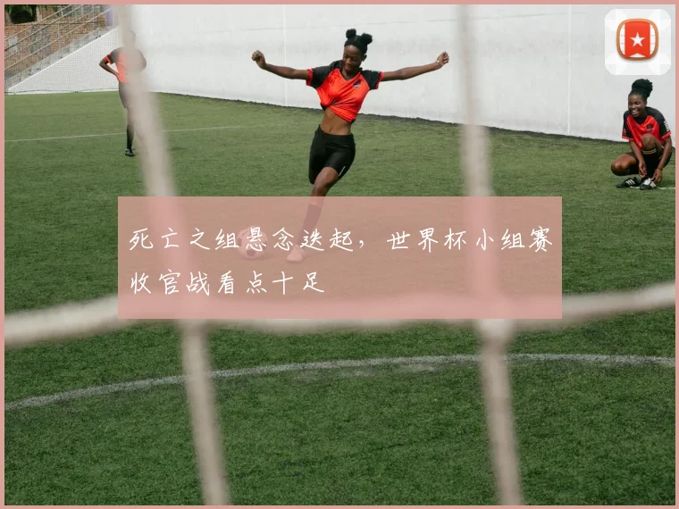 死亡之组悬念迭起，世界杯小组赛收官战看点十足