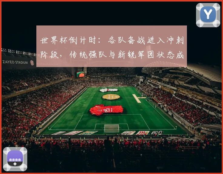 世界杯倒计时：各队备战进入冲刺阶段，传统强队与新锐军团状态成谜