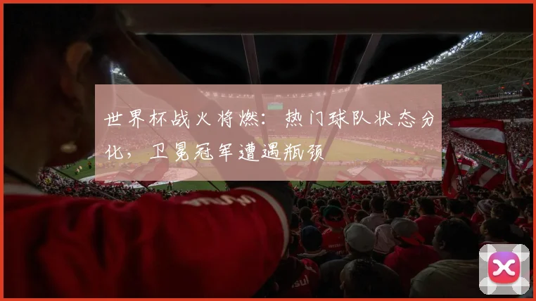 世界杯战火将燃：热门球队状态分化，卫冕冠军遭遇瓶颈